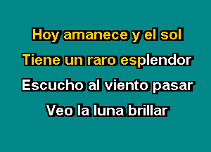 Hoy amanece y el sol

Tiene un raro esplendor

Escucho al viento pasar

Veo la luna brillar