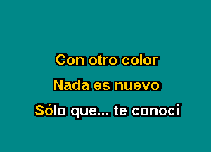 Con otro color

Nada es nuevo

Sdlo que... te conoci