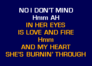 NOI DON'T MIND
Hmm AH
IN HER EYES
IS LOVE AND FIRE
Hmm
AND MY HEART
SHE'S BURNIN' THROUGH