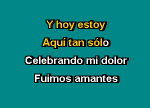 Y hoy estoy

Aqui tan sdlo

Celebrando mi dolor

Fuimos amantes