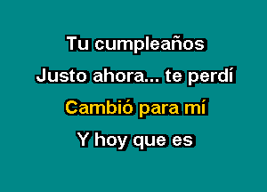 Tu cumpleaiios

Justo ahora... te perdi

Cambic') para mi

Y hoy que es