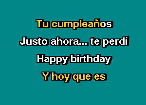 Tu cumpleaiios

Justo ahora... te perdi

Happy birthday

Y hoy que es