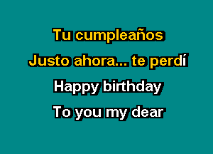 Tu cumpleaiios
Justo ahora... te perdi

Happy birthday

To you my dear