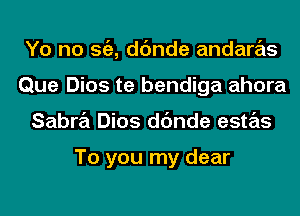 Yo no S(E, dc'mde andaras
Que Dios te bendiga ahora
Sabra Dios dc'mde estas

To you my dear