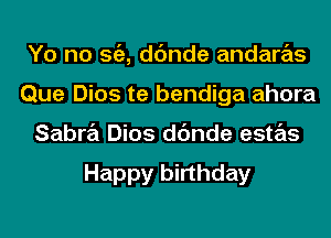 Yo no S(E, dc'mde andaras
Que Dios te bendiga ahora
Sabra Dios dc'mde estas

Happy birthday