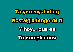 To you my darling

Nostalgia tengo de ti
Y hay... que es

Tu cumplearHOS