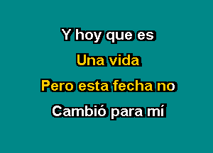 Y hoy que es
Una Vida

Pero esta fecha no

Cambic') para mi