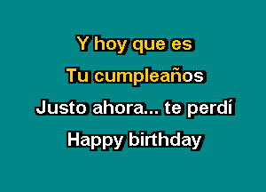 Y hoy que es

Tu cumpleafios

Justo ahora... te perdi

Happy birthday