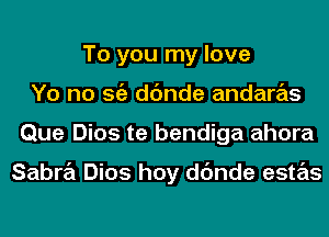 To you my love
Yo no Stiz dc'mde andaras
Que Dios te bendiga ahora

Sabra Dios hoy dc'mde estas