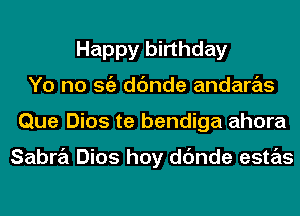 Happy birthday
Yo no Stiz dc'mde andaras
Que Dios te bendiga ahora

Sabra Dios hoy dc'mde estas