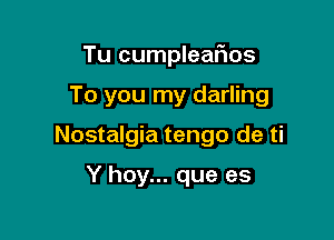 Tu cumpleafws

To you my darling

Nostalgia tengo de ti

Y hay... que es