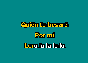 Quie'zn te besara

Por mi

Lara la la la la