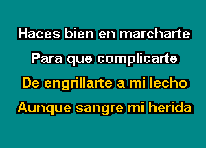 Haces bien en marcharte
Para que complicarte
De engrillarte a mi lecho

Aunque sangre mi herida