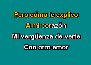 Pero cdmo le explico

A mi corazdn

Mi vergUenza de verte

Con otro amor