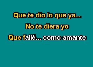 Que te dio lo que ya...

No te diera yo

Que fallc'e... como amante