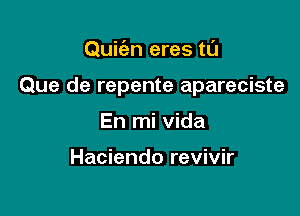 Quic'en eres tl'J

Que de repente apareciste

En mi Vida

Haciendo revivir