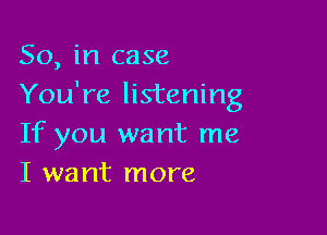 So, in case
You're listening

If you want me
I want more