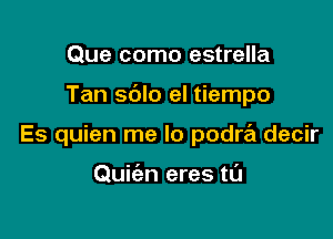 Que como estrella

Tan sblo el tiempo

Es quien me lo podre'i decir

Quiien eres tl'J