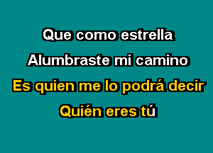 Que como estrella

Alumbraste mi camino

Es quien me lo podre'i decir

Quiien eres tl'J