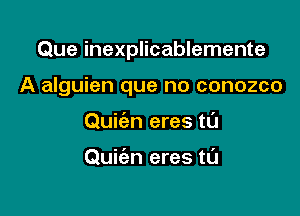 Que inexplicablemente

A alguien que no conozco

Quie'en eres tL'J

Quiien eres tl'J