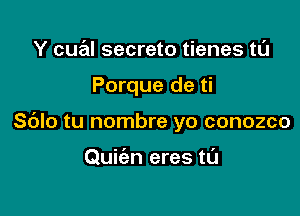 Y cual secreto tienes tL'J

Porque de ti

Sdlo tu nombre yo conozco

Quiien eres tl'J