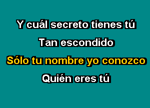 Y cual secreto tienes tL'J

Tan escondido

Sdlo tu nombre yo conozco

Quiien eres tl'J