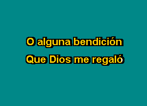 O alguna bendicic'm

Que Dios me regalc')