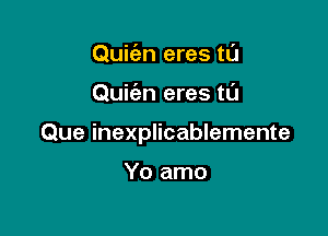 Quic'en eres tl'J

Quic'an eres t0

Que inexplicablemente

Yo amo