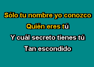 Sdlo tu nombre yo conozco

Quic'an eres t0
Y cual secreto tienes tl'J

Tan escondido