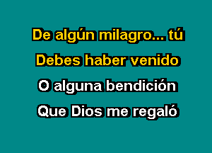 De algl'm milagro... tL'J

Debes haber venido
0 alguna bendicidn

Que Dios me regalc')