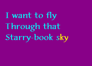 I want to fly
Through that

Starry-book sky