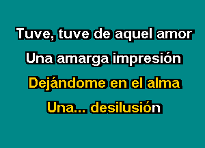 Tuve, tuve de aquel amor
Una amarga impresic'm
Dejandome en el alma

Una... desilusic'm