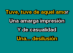 Tuve, tuve de aquel amor

Una amarga impresic'm

Y de casualidad

Una... desilusidn