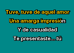 Tuve, tuve de aquel amor
Una amarga impresic'm
Y de casualidad

Te presentaste... tl'J