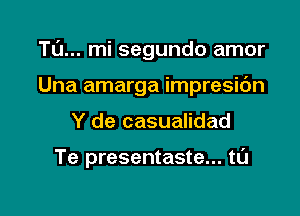 Tl'J... mi segundo amor

Una amarga impresidn
Y de casualidad

Te presentaste... tL'J