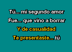 Tl'J... mi segundo amor

Fue... que vino a borrar
Y de casualidad

Te presentaste... tL'J