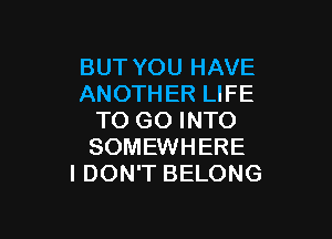 BUT YOU HAVE
ANOTHER LIFE

TO GO INTO
SOMEWHERE
I DON'T BELONG