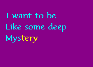 I want to be
Like some deep

Mystery