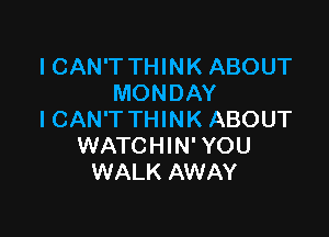 I CAN'T THINK ABOUT
MONDAY

ICAN'T THINK ABOUT
WATCHIN' YOU
WALK AWAY