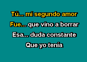 Tl'J... mi segundo amor

Fue... que vino a borrar
Esa... duda constante

Que yo tenia