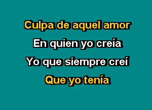 Culpa de aquel amor

En quien yo crel'a

Yo que siempre crei

Que yo tenia