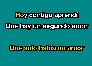 Hoy contigo aprendi

Que hay un segundo amor

Que sblo habia un amor