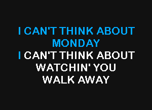 I CAN'T THINK ABOUT
MONDAY

ICAN'T THINK ABOUT
WATCHIN' YOU
WALK AWAY