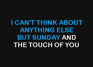 I CAN'T THINK ABOUT
ANYTHING ELSE

BUT SUNDAY AND
THE TOUCH OF YOU