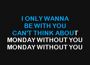 I ONLY WANNA
BEWITH YOU

CAN'T THINK ABOUT
MONDAY WITHOUT YOU

MONDAY WITHOUT YOU