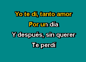 Yo te di, tanto amor

Por un dia

Y despm'as, sin querer

Te perdi