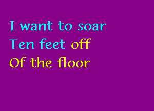 I want to soar
Ten feet off

Of the floor