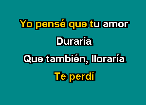 Yo pense'a que tu amor

Duraria
Que tambic'an, Iloraria

Te perdi