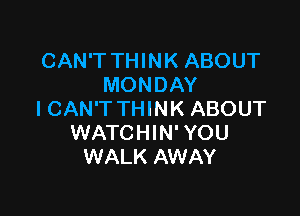 CAN'T THINK ABOUT
MONDAY

ICAN'T THINK ABOUT
WATCHIN' YOU
WALK AWAY
