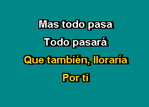 Mas todo pasa

Todo pasara
Que tambic'an, Iloraria

Por